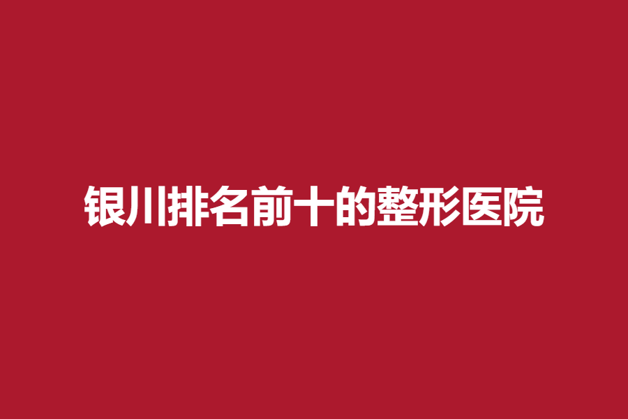 银川排名前十的整形医院，高人气口碑医院大公开